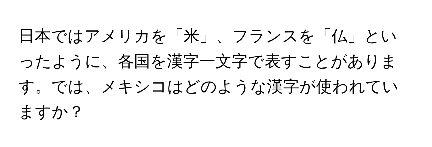 日本ではアメリカを「米」、フランスを「仏」といったように、各国を漢字一文字で表すことがあります。では、メキシコはどのような漢字が使われていますか？