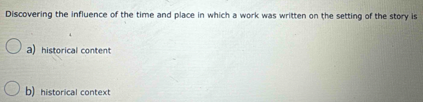 Discovering the influence of the time and place in which a work was written on the setting of the story is
a historical content
b) historical context