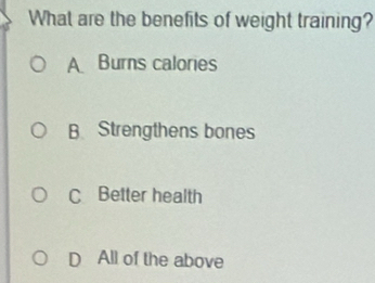 What are the benefits of weight training?
A Burns calories
B Strengthens bones
C Better health
D All of the above