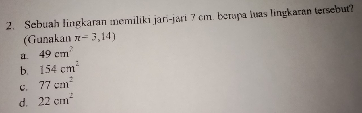 Sebuah lingkaran memiliki jari-jari 7 cm. berapa luas lingkaran tersebut?
(Gunakan π =3,14)
a. 49cm^2
b. 154cm^2
C. 77cm^2
d. 22cm^2