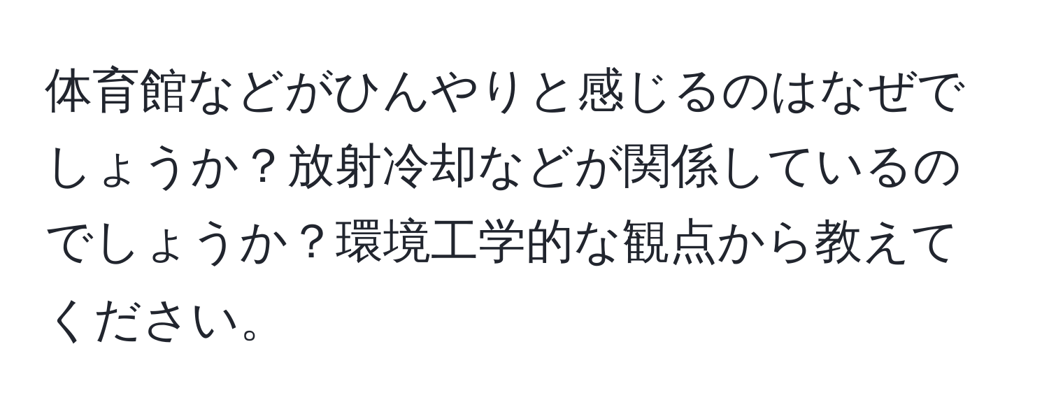 体育館などがひんやりと感じるのはなぜでしょうか？放射冷却などが関係しているのでしょうか？環境工学的な観点から教えてください。