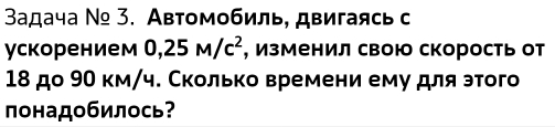 3адача Ν₉ 3. Автомобиль, двигаясь с 
ускорением 0,25M/c^2 , Изменил свою скорость от
18 до 90 км/ч. Сколько времени ему для этого 
понадобилось?