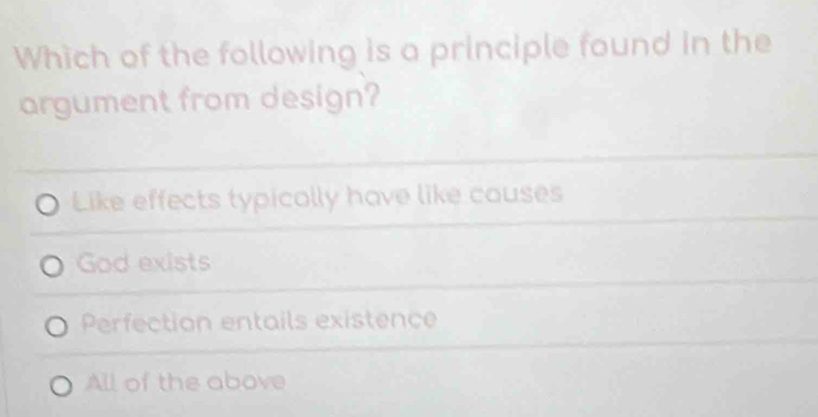 Which of the following is a principle found in the
argument from design?
Like effects typically have like couses
God exists
Perfection entails existence
All of the above