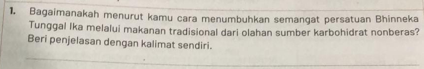 Bagaimanakah menurut kamu cara menumbuhkan semangat persatuan Bhinneka 
Tunggal Ika melalui makanan tradisional dari olahan sumber karbohidrat nonberas? 
Beri penjelasan dengan kalimat sendiri.