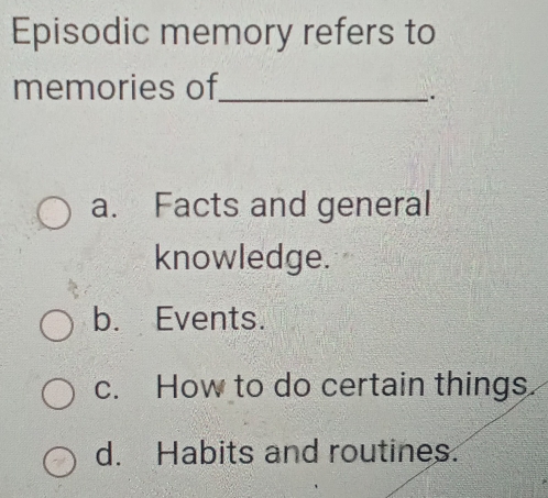 Episodic memory refers to
memories of_
.
a. Facts and general
knowledge.
b. Events.
c. How to do certain things.
d. Habits and routines.