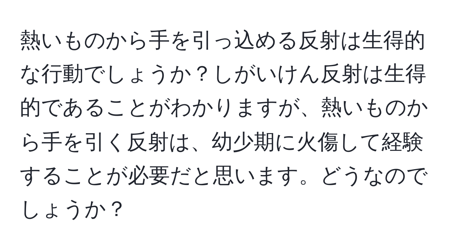 熱いものから手を引っ込める反射は生得的な行動でしょうか？しがいけん反射は生得的であることがわかりますが、熱いものから手を引く反射は、幼少期に火傷して経験することが必要だと思います。どうなのでしょうか？