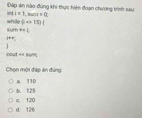 Đáp án nào đúng khi thực hiện đoạn chương trình sau:
int i=1, sum=0
while (i
sum +=k
i++:

cout <<5</tex> um
Chọn một đáp án đúng:
a. 110
b. 125
c. 120
d. 126