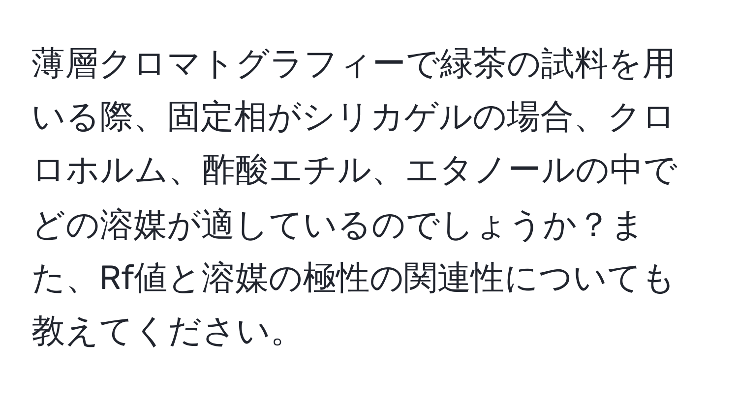 薄層クロマトグラフィーで緑茶の試料を用いる際、固定相がシリカゲルの場合、クロロホルム、酢酸エチル、エタノールの中でどの溶媒が適しているのでしょうか？また、Rf値と溶媒の極性の関連性についても教えてください。