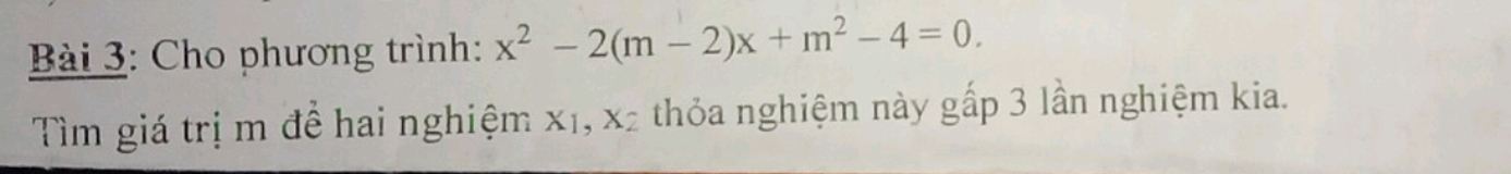 Cho phương trình: x^2-2(m-2)x+m^2-4=0. 
Tìm giá trị m để hai nghiệm x₁, x2 thỏa nghiệm này gấp 3 lần nghiệm kia.