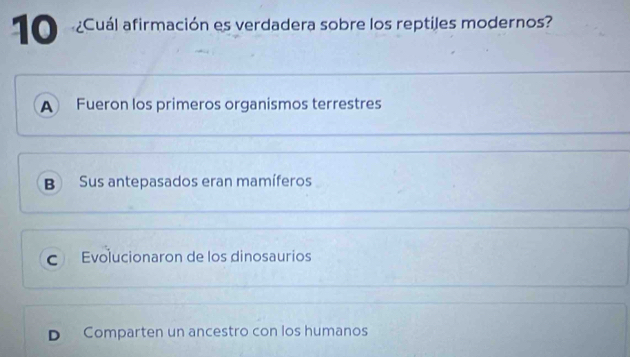 Cuál afirmación es verdadera sobre los reptiles modernos?
A Fueron los primeros organismos terrestres
B Sus antepasados eran mamíferos
C Evolucionaron de los dinosaurios
D Comparten un ancestro con los humanos