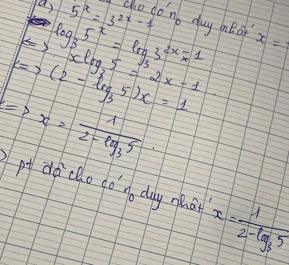 a, 5^x=3^(2x-1)
go do no duy e o x=
∈ S log _35^x=log _33^(2x-1)x
xlog _25=2x-1
Leftrightarrow (2-log _35)x=1
Rightarrow x=frac 12-log _35
p ddi clo do'n. day mha x=frac 12-log _35