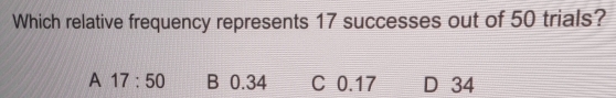 Which relative frequency represents 17 successes out of 50 trials?
A 17:50 B 0.34 C 0.17 D 34