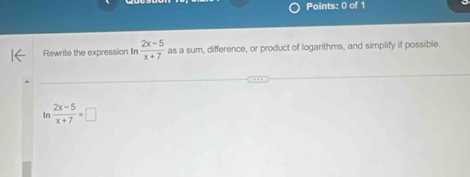 Rewrite the expression In  (2x-5)/x+7  as a sum, difference, or product of logarithms, and simplify if possible. 
In  (2x-5)/x+7 =□