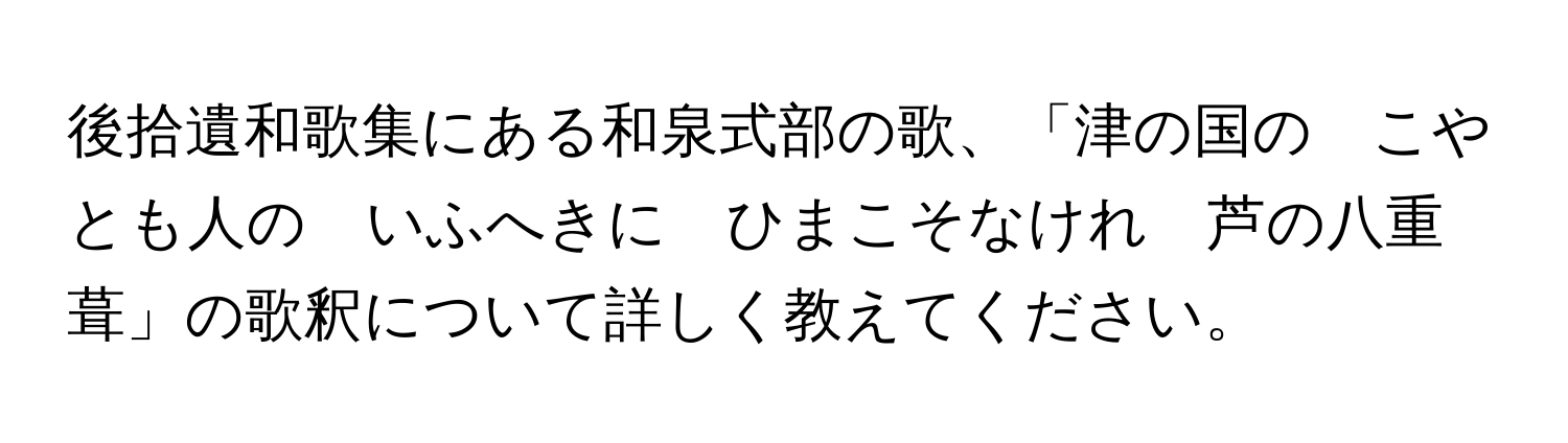 後拾遺和歌集にある和泉式部の歌、「津の国の　こやとも人の　いふへきに　ひまこそなけれ　芦の八重葺」の歌釈について詳しく教えてください。