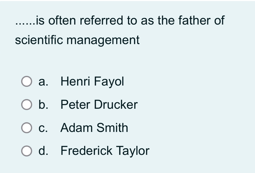 ...... is often referred to as the father of
scientific management
a. Henri Fayol
b. Peter Drucker
c. Adam Smith
d. Frederick Taylor