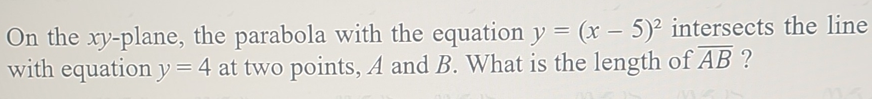 On the xy -plane, the parabola with the equation y=(x-5)^2 intersects the line 
with equation y=4 at two points, A and B. What is the length of overline AB ?