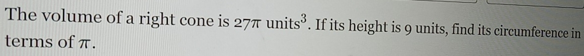 The volume of a right cone is 27π units^3. If its height is 9 units, find its circumference in 
terms of π.