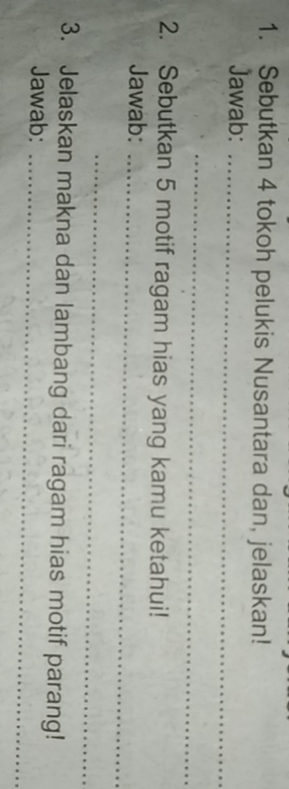 Sebutkan 4 tokoh pelukis Nusantara dan, jelaskan! 
Jawab:_ 
_ 
2. Sebutkan 5 motif ragam hias yang kamu ketahui! 
Jawab:_ 
_ 
3. Jelaskan makna dan lambang dari ragam hias motif parang! 
Jawab:_