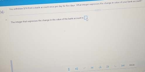 You withdraw $14 from a bank account once per day for five days. What integer expresses the change in value of your bank account 
The integer that expresses the change in the value of the bank account is □ 1
|≡| sqrt(3) π,0 More