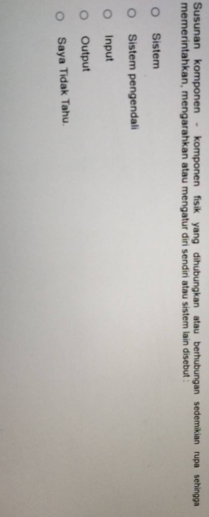 Susunan komponen - komponen fisik yang dihubungkan atau berhubungan sedemikian rupa sehingga
memerintahkan, mengarahkan atau mengatur diri sendiri atau sistem lain disebut :
Sistem
Sistem pengendali
Input
Output
Saya Tidak Tahu.