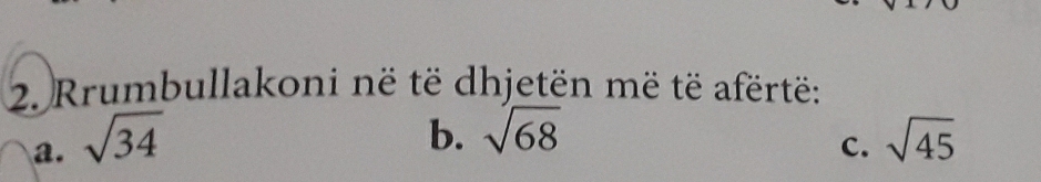 Rrumbullakoni në të dhjetën më të afërtë: 
b. sqrt(68)
a. sqrt(34) sqrt(45)
c.