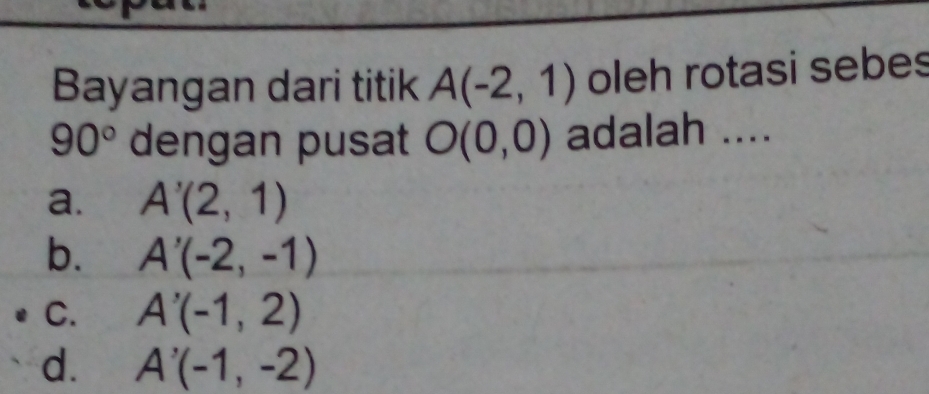 Bayangan dari titik A(-2,1) oleh rotasi sebes
90° dengan pusat O(0,0) adalah ....
a. A'(2,1)
b. A'(-2,-1)
C. A'(-1,2)
d. A'(-1,-2)