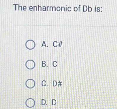 The enharmonic of Db is:
A. C #
B. C
C. D#
D. D