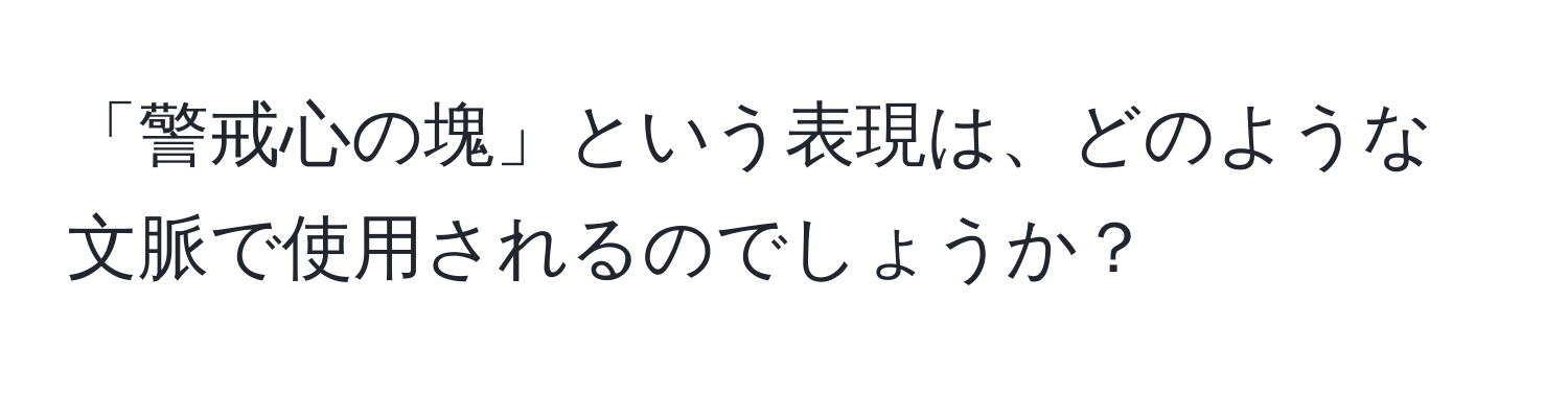 「警戒心の塊」という表現は、どのような文脈で使用されるのでしょうか？