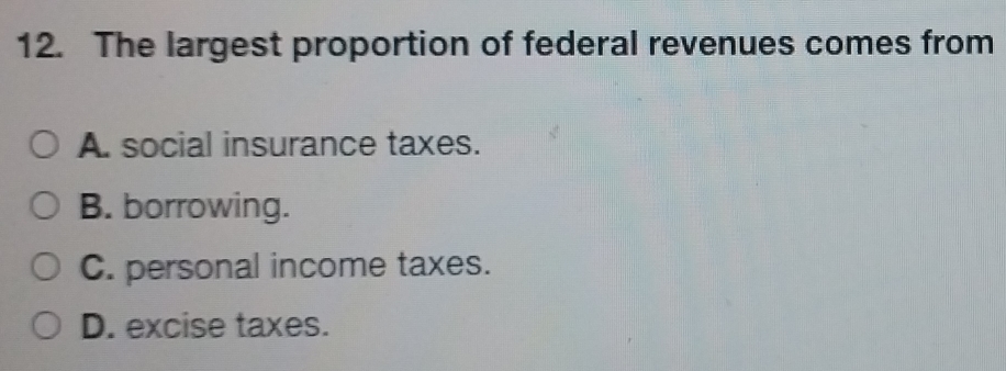 The largest proportion of federal revenues comes from
A. social insurance taxes.
B. borrowing.
C. personal income taxes.
D. excise taxes.