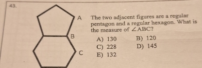 A The two adjacent figures are a regular
pentagon and a regular hexagon. What is
the measure of ∠ ABC 7
A) 130 B) 120
C) 228 D) 145
E) 132