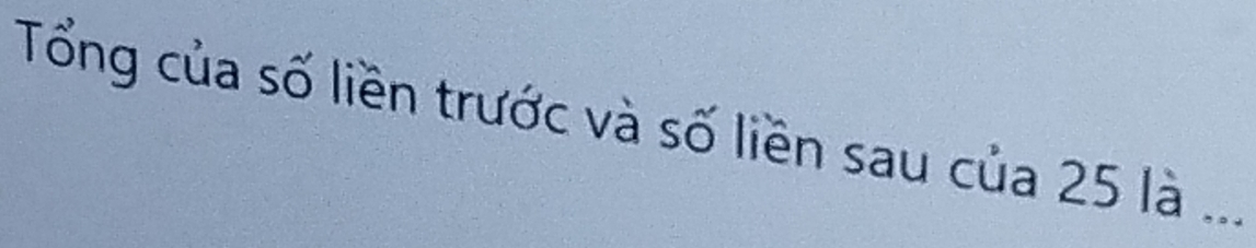 Tổng của số liền trước và số liền sau của 25 là ...