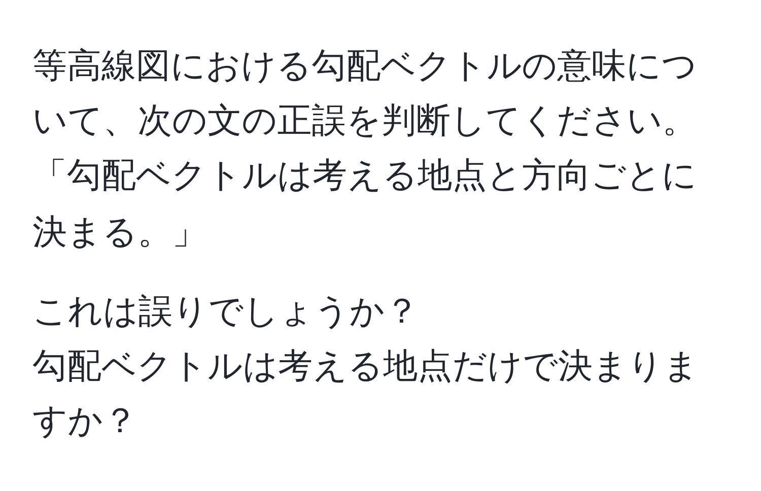 等高線図における勾配ベクトルの意味について、次の文の正誤を判断してください。  
「勾配ベクトルは考える地点と方向ごとに決まる。」  

これは誤りでしょうか？  
勾配ベクトルは考える地点だけで決まりますか？