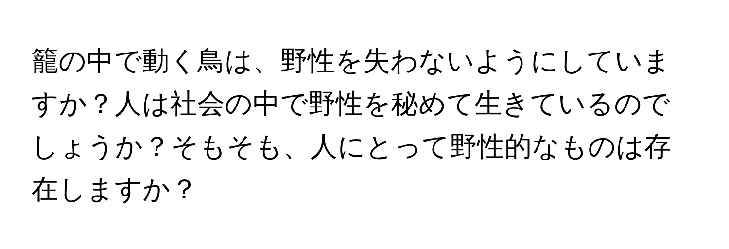 籠の中で動く鳥は、野性を失わないようにしていますか？人は社会の中で野性を秘めて生きているのでしょうか？そもそも、人にとって野性的なものは存在しますか？