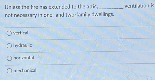 Unless the fire has extended to the attic, _ventilation is
not necessary in one- and two-family dwellings.
vertical
hydraulic
horizontal
mechanical