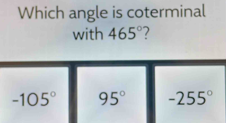 Which angle is coterminal
with 465°
-105°
95°
-255°