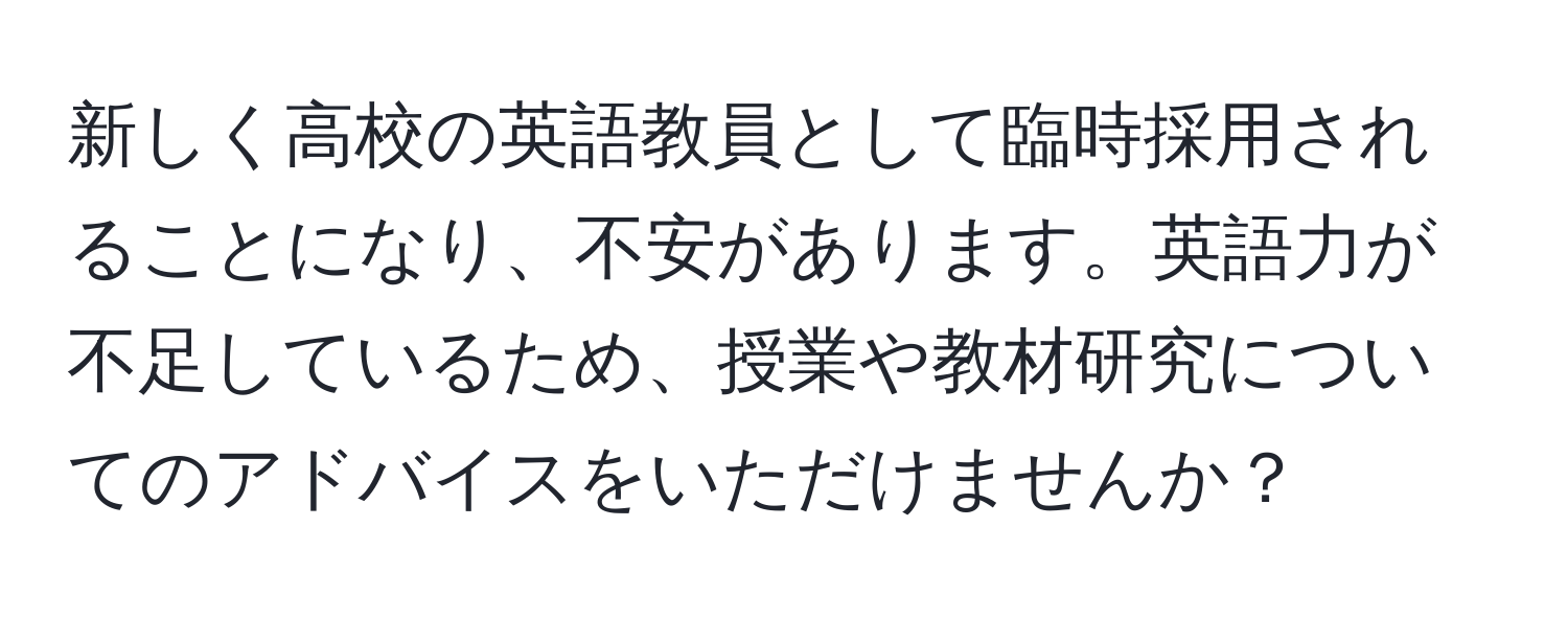 新しく高校の英語教員として臨時採用されることになり、不安があります。英語力が不足しているため、授業や教材研究についてのアドバイスをいただけませんか？