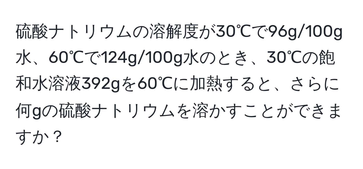 硫酸ナトリウムの溶解度が30℃で96g/100g水、60℃で124g/100g水のとき、30℃の飽和水溶液392gを60℃に加熱すると、さらに何gの硫酸ナトリウムを溶かすことができますか？