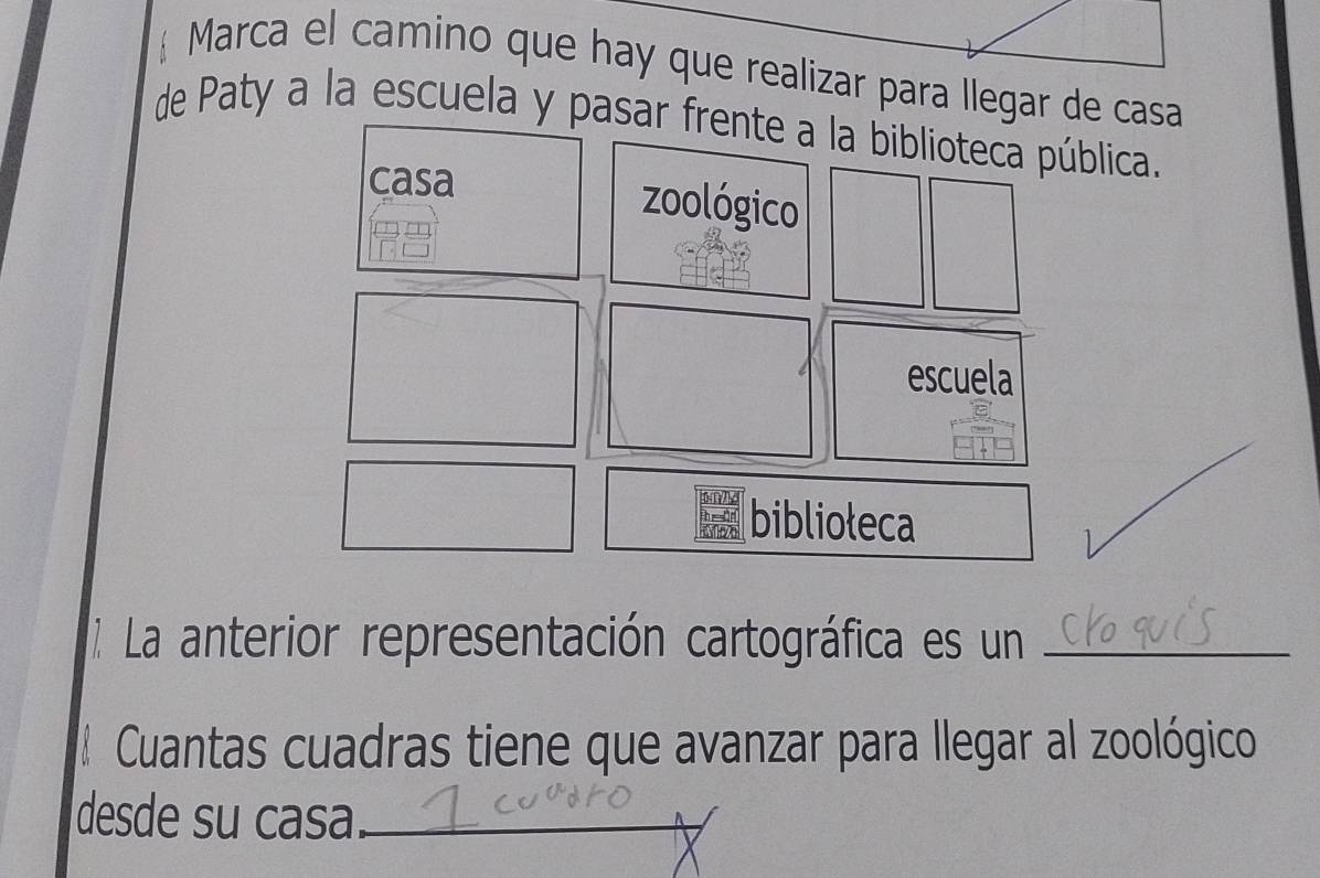 Marca el camino que hay que realizar para llegar de casa
de Paty a la escuela y pasar frente a la biblioteca pública.
casa zoológico
escuela
biblioleca
1 La anterior representación cartográfica es un_
Cuantas cuadras tiene que avanzar para llegar al zoológico
desde su casa_