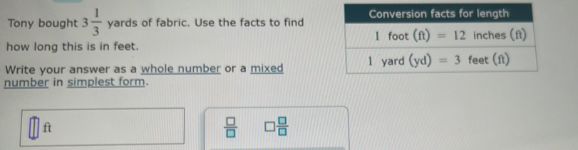 Tony bought 3 1/3  yards of fabric. Use the facts to find
how long this is in feet.
Write your answer as a whole number or a mixed
number in simplest form.
ft
 □ /□   □  □ /□  