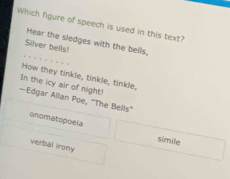 Which figure of speech is used in this text?
Hear the sledges with the bells,
Silver bells!
How they tinkle, tinkle, tinkle,
In the icy air of night!
—Edgar Allan Poe, "The Bells"
onomatopoeia
simile
verbal irony