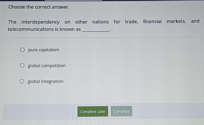 Choose the correct answer.
The interdependency on other nations for trade, financial markets, and
telecommunications is known as _.
pure capitalism
global competition
global integration
Complete Later Complete