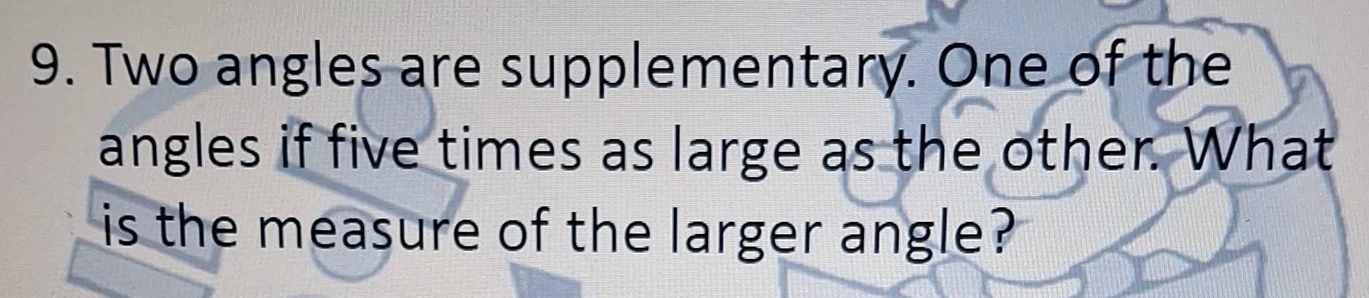 Two angles are supplementary. One of the 
angles if five times as large as the other. What 
is the measure of the larger angle?