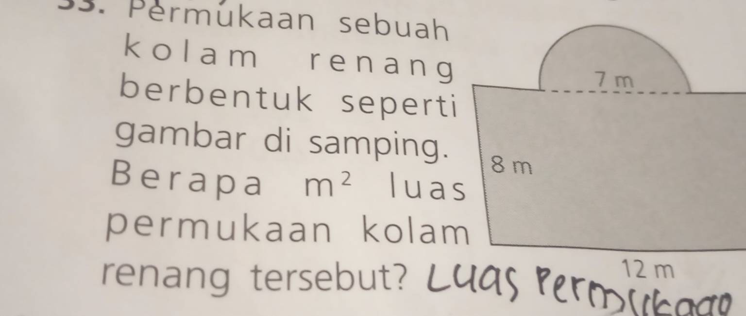 Permükaan sebuah 
kolam renang 
berbentuk seperti 
gambar di samping. 
Berapa m^2 luas 
permukaan kolam 
renang tersebut?