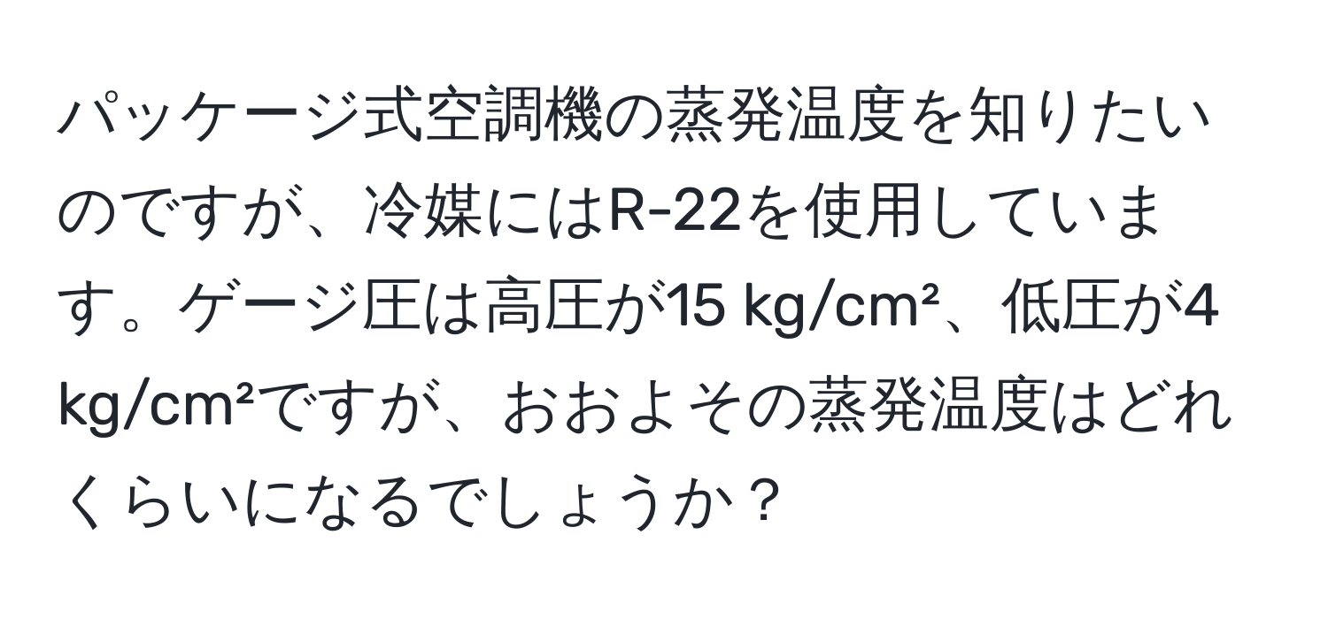 パッケージ式空調機の蒸発温度を知りたいのですが、冷媒にはR-22を使用しています。ゲージ圧は高圧が15 kg/cm²、低圧が4 kg/cm²ですが、おおよその蒸発温度はどれくらいになるでしょうか？