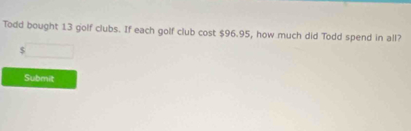 Todd bought 13 golf clubs. If each golf club cost $96.95, how much did Todd spend in all?
$
Submit