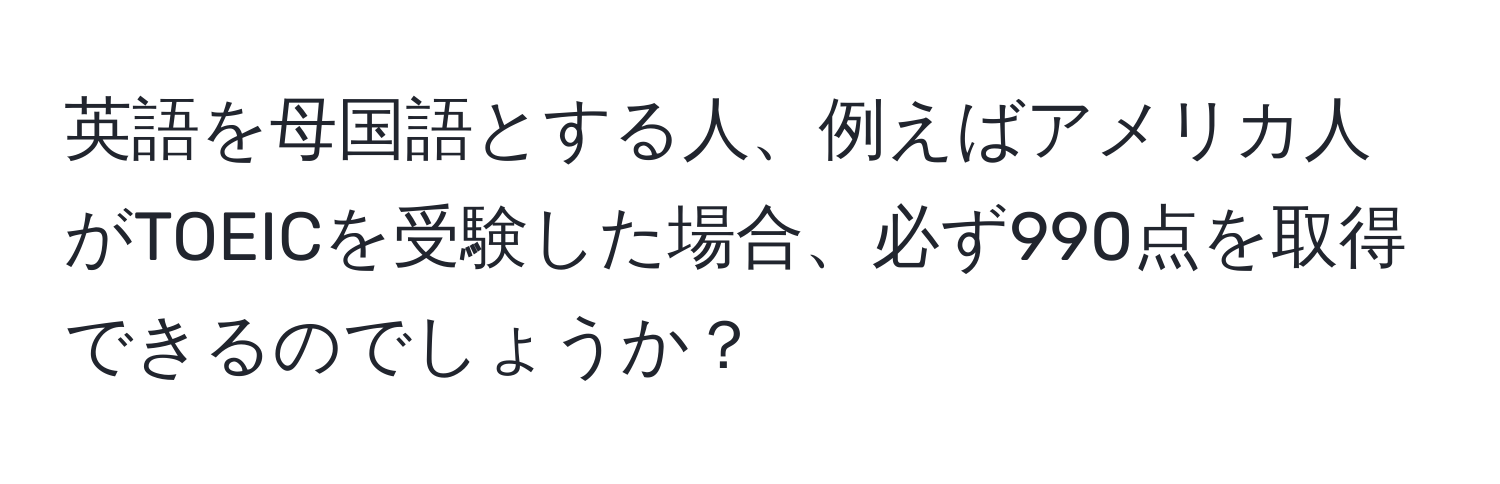 英語を母国語とする人、例えばアメリカ人がTOEICを受験した場合、必ず990点を取得できるのでしょうか？