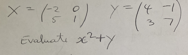 X=beginpmatrix -2&0 5&1endpmatrix y=beginpmatrix 4&-1 3&7endpmatrix
Evaluat x^2+y