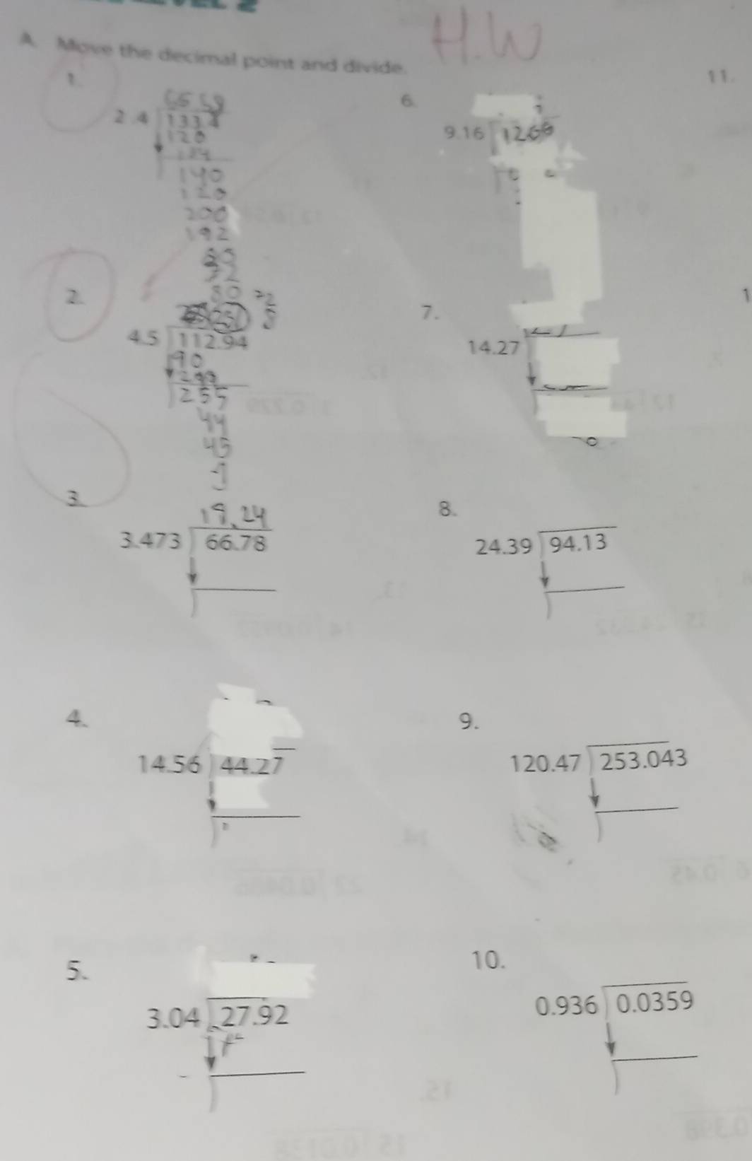 Move the decimal point and divide. 
1. 11. 
2. . 
6. beginarrayr 916encloselongdiv 1269endarray
S □ 
 2/5 
1 
7.
14.27
3. 
8.
beginarrayr 24.39encloselongdiv 94.13endarray
□ 
□ 
4. 
9.
beginarrayr 14.56encloselongdiv 44.27  1/1 endarray
beginarrayr 120.47encloselongdiv 253.04endarray beginarrayr 3 3endarray
□ 
5. 
10.
beginarrayr 3.04encloselongdiv 27.92 -_ sqrt() □ endarray
beginarrayr 0.936encloselongdiv 0.0359endarray