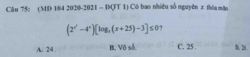 (MD 104 2020-2021 - ĐT 1) Có bao nhiêu số nguyên x thỏa măn
(2^(r^2)-4^r)[log _3(x+25)-3]≤ 0 ?
A. 24. B. Vô số. C. 25. D. 26.