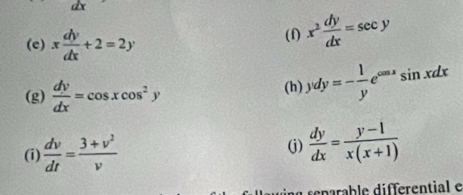 dx
(e) x dy/dx +2=2y (f) x^2 dy/dx =sec y
(g)  dy/dx =cos xcos^2y
(h) ydy=- 1/y e^(cos x)sin xdx
(i)  dv/dt = (3+v^2)/v  (j)  dy/dx = (y-1)/x(x+1) 
separable differential e